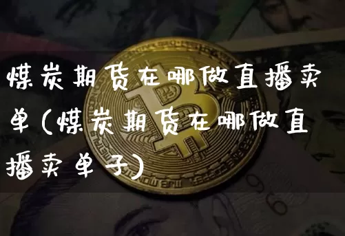 煤炭期货在哪做直播卖单(煤炭期货在哪做直播卖单子)_https://www.qldgs.com_内盘期货_第1张