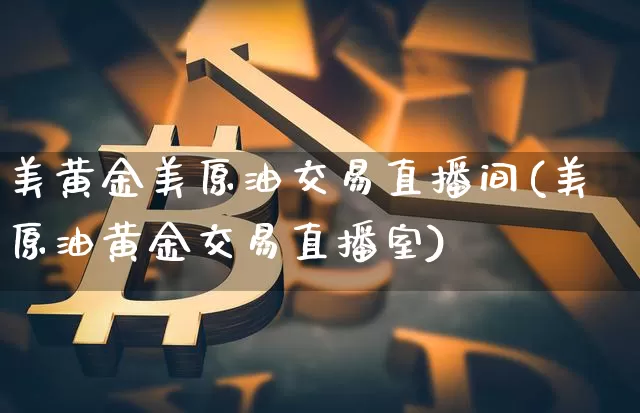 美黄金美原油交易直播间(美原油黄金交易直播室)_https://www.qldgs.com_内盘期货_第1张