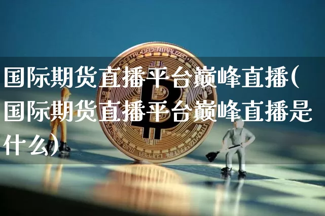 国际期货直播平台巅峰直播(国际期货直播平台巅峰直播是什么)_https://www.qldgs.com_原油期货_第1张