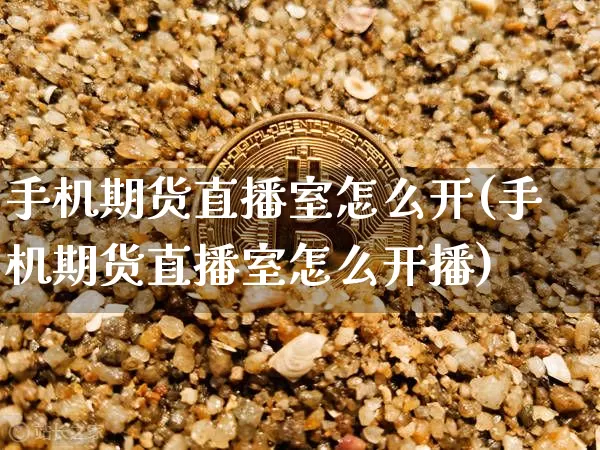 手机期货直播室怎么开(手机期货直播室怎么开播)_https://www.qldgs.com_国际期货_第1张