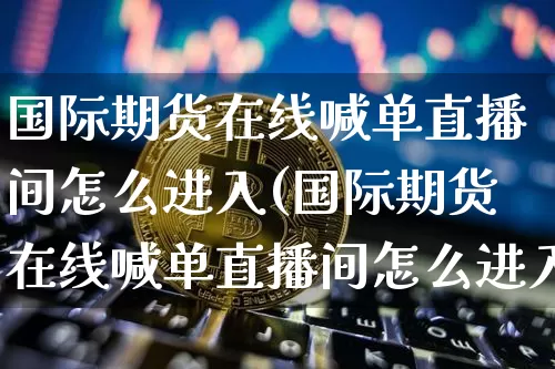 国际期货在线喊单直播间怎么进入(国际期货在线喊单直播间怎么进入的)_https://www.qldgs.com_恒指期货_第1张