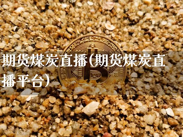 期货煤炭直播(期货煤炭直播平台)_https://www.qldgs.com_黄金期货_第1张
