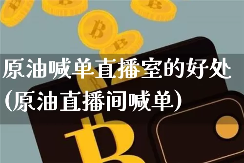 原油喊单直播室的好处(原油直播间喊单)_https://www.qldgs.com_原油期货_第1张