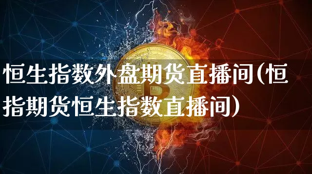 恒生指数外盘期货直播间(恒指期货恒生指数直播间)_https://www.qldgs.com_恒指期货_第1张