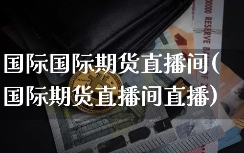 国际国际期货直播间(国际期货直播间直播)_https://www.qldgs.com_原油期货_第1张