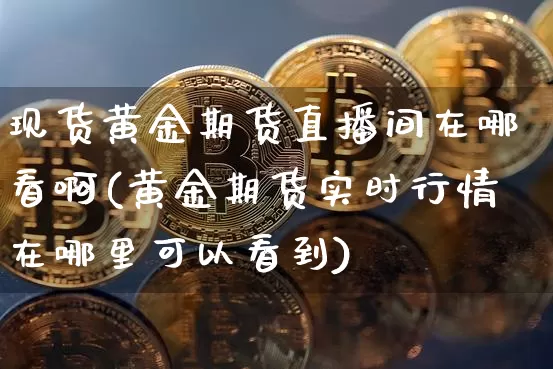 现货黄金期货直播间在哪看啊(黄金期货实时行情在哪里可以看到)_https://www.qldgs.com_国际期货_第1张