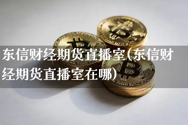 东信财经期货直播室(东信财经期货直播室在哪)_https://www.qldgs.com_黄金期货_第1张