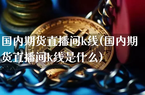 国内期货直播间k线(国内期货直播间k线是什么)_https://www.qldgs.com_内盘期货_第1张