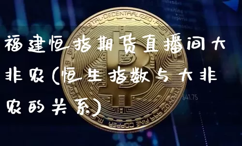 福建恒指期货直播间大非农(恒生指数与大非农的关系)_https://www.qldgs.com_原油期货_第1张