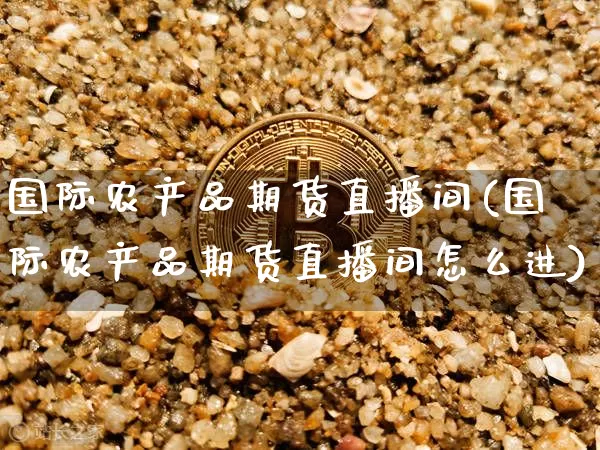 国际农产品期货直播间(国际农产品期货直播间怎么进)_https://www.qldgs.com_国际期货_第1张