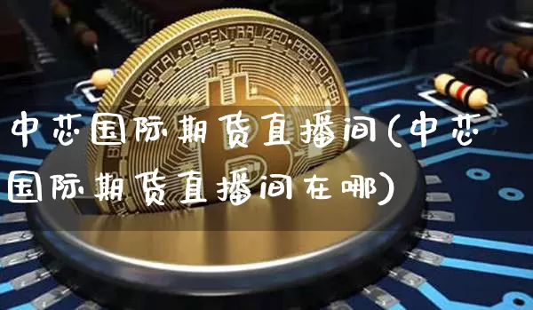 中芯国际期货直播间(中芯国际期货直播间在哪)_https://www.qldgs.com_国际期货_第1张