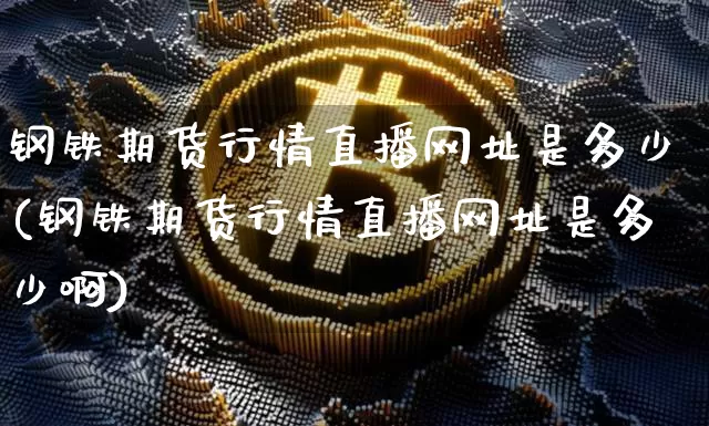 钢铁期货行情直播网址是多少(钢铁期货行情直播网址是多少啊)_https://www.qldgs.com_内盘期货_第1张