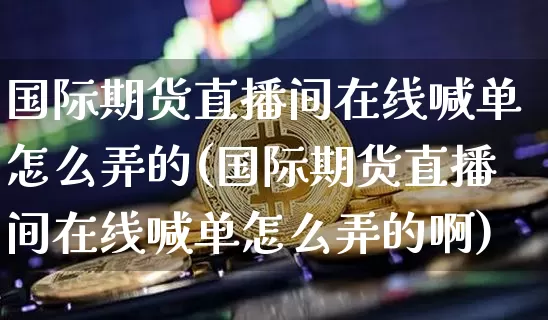 国际期货直播间在线喊单怎么弄的(国际期货直播间在线喊单怎么弄的啊)_https://www.qldgs.com_内盘期货_第1张