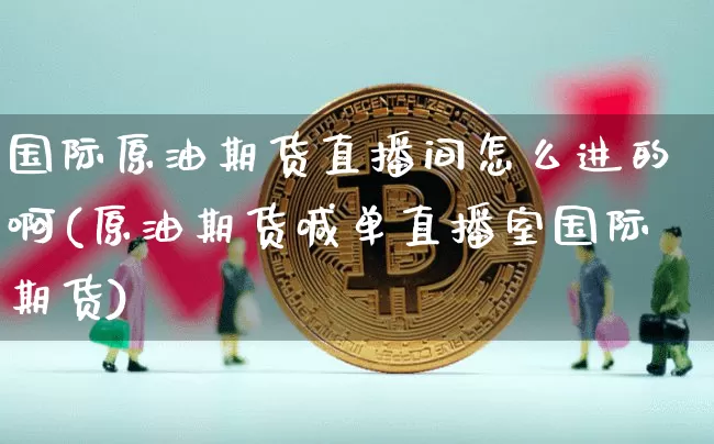 国际原油期货直播间怎么进的啊(原油期货喊单直播室国际期货)_https://www.qldgs.com_原油期货_第1张