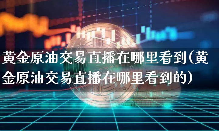黄金原油交易直播在哪里看到(黄金原油交易直播在哪里看到的)_https://www.qldgs.com_恒指期货_第1张