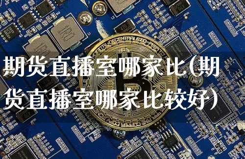 期货直播室哪家比(期货直播室哪家比较好)_https://www.qldgs.com_黄金期货_第1张