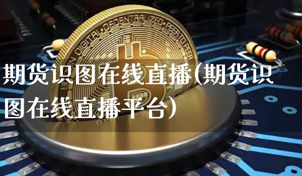 期货识图在线直播(期货识图在线直播平台)_https://www.qldgs.com_国际期货_第1张