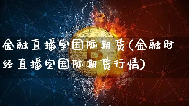 金融直播室国际期货(金融财经直播室国际期货行情)_https://www.qldgs.com_期货_第1张