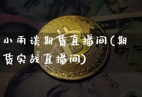 小雨谈期货直播间(期货实战直播间)_https://www.qldgs.com_内盘期货_第1张