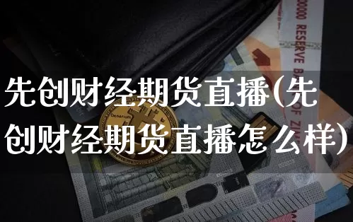 先创财经期货直播(先创财经期货直播怎么样)_https://www.qldgs.com_期货_第1张