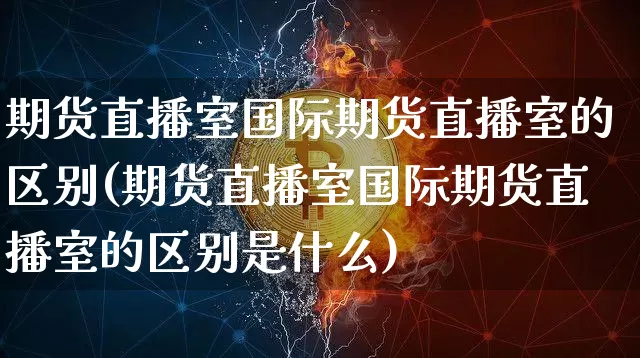 期货直播室国际期货直播室的区别(期货直播室国际期货直播室的区别是什么)_https://www.qldgs.com_期货_第1张
