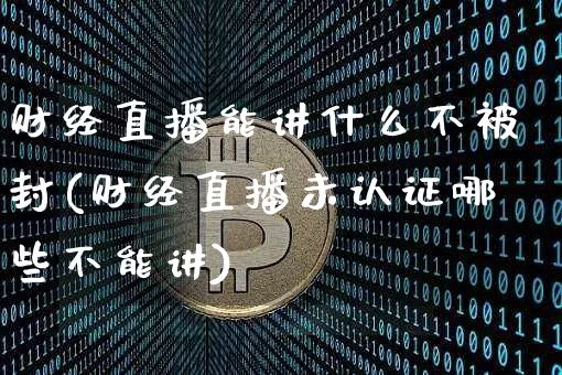 财经直播能讲什么不被封(财经直播未认证哪些不能讲)_https://www.qldgs.com_期货_第1张