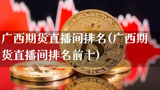 广西期货直播间排名(广西期货直播间排名前十)_https://www.qldgs.com_期货_第1张