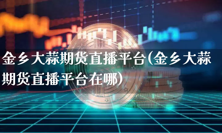 金乡大蒜期货直播平台(金乡大蒜期货直播平台在哪)_https://www.qldgs.com_期货_第1张