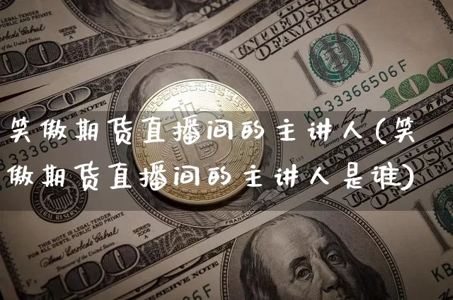 笑傲期货直播间的主讲人(笑傲期货直播间的主讲人是谁)_https://www.qldgs.com_内盘期货_第1张