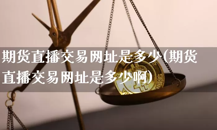 期货直播交易网址是多少(期货直播交易网址是多少啊)_https://www.qldgs.com_国际期货_第1张