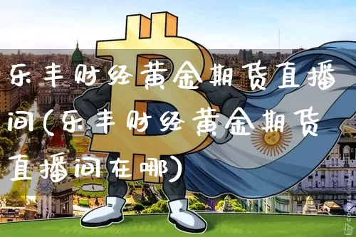 乐丰财经黄金期货直播间(乐丰财经黄金期货直播间在哪)_https://www.qldgs.com_原油期货_第1张
