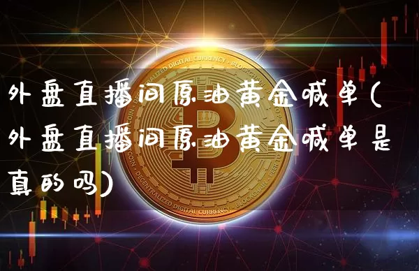 外盘直播间原油黄金喊单(外盘直播间原油黄金喊单是真的吗)_https://www.qldgs.com_恒指期货_第1张