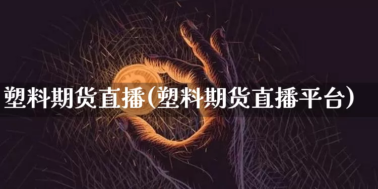 塑料期货直播(塑料期货直播平台)_https://www.qldgs.com_期货_第1张