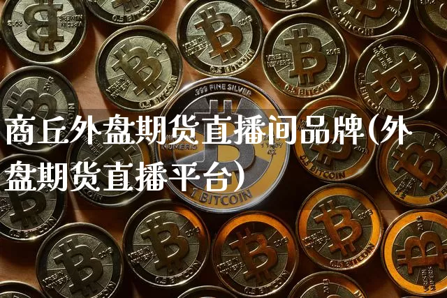 商丘外盘期货直播间品牌(外盘期货直播平台)_https://www.qldgs.com_恒指期货_第1张