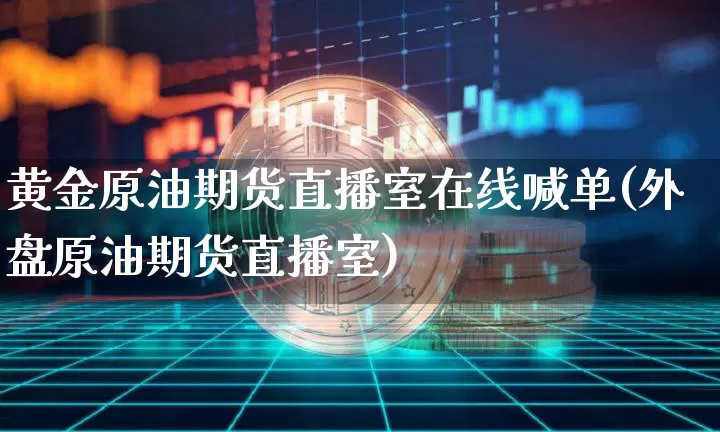 黄金原油期货直播室在线喊单(外盘原油期货直播室)_https://www.qldgs.com_内盘期货_第1张
