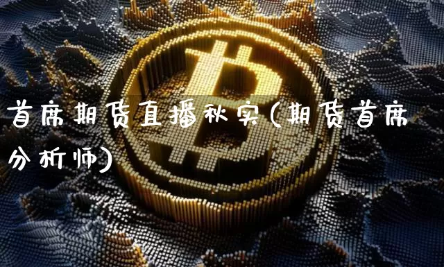 首席期货直播秋实(期货首席分析师)_https://www.qldgs.com_内盘期货_第1张