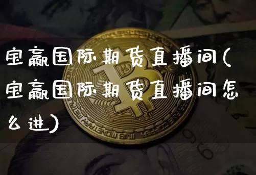宝赢国际期货直播间(宝赢国际期货直播间怎么进)_https://www.qldgs.com_期货_第1张