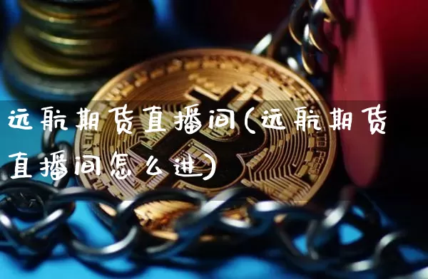 远航期货直播间(远航期货直播间怎么进)_https://www.qldgs.com_内盘期货_第1张