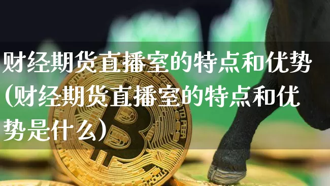 财经期货直播室的特点和优势(财经期货直播室的特点和优势是什么)_https://www.qldgs.com_恒指期货_第1张