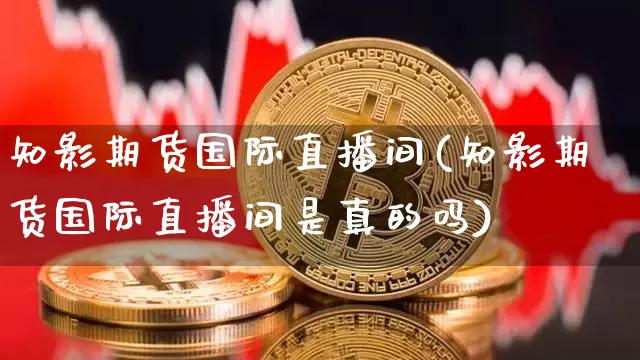 知影期货国际直播间(知影期货国际直播间是真的吗)_https://www.qldgs.com_恒指期货_第1张