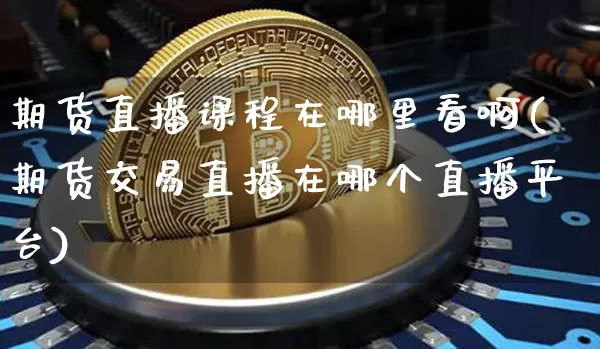 期货直播课程在哪里看啊(期货交易直播在哪个直播平台)_https://www.qldgs.com_黄金期货_第1张