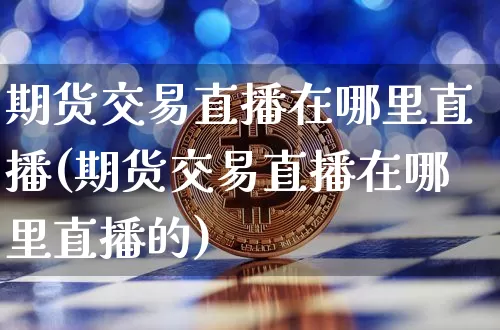 期货交易直播在哪里直播(期货交易直播在哪里直播的)_https://www.qldgs.com_恒指期货_第1张