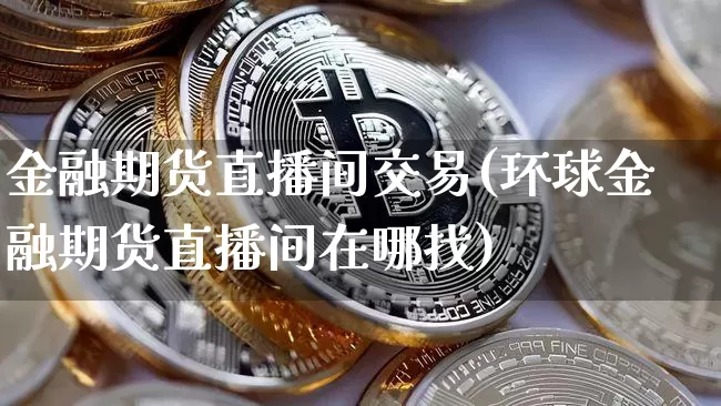 金融期货直播间交易(环球金融期货直播间在哪找)_https://www.qldgs.com_内盘期货_第1张