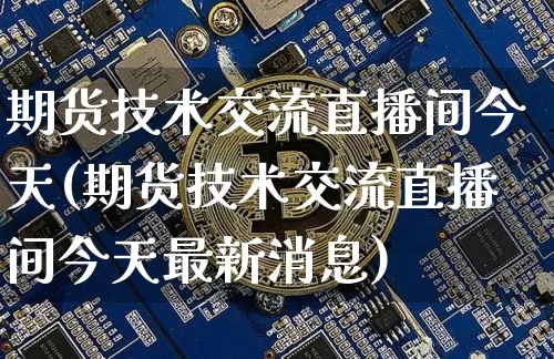 期货技术交流直播间今天(期货技术交流直播间今天最新消息)_https://www.qldgs.com_恒指期货_第1张