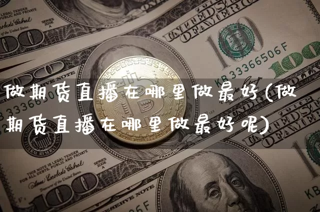 做期货直播在哪里做最好(做期货直播在哪里做最好呢)_https://www.qldgs.com_原油期货_第1张