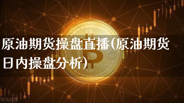 原油期货操盘直播(原油期货日内操盘分析)_https://www.qldgs.com_原油期货_第1张
