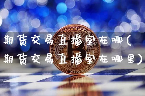 期货交易直播室在哪(期货交易直播室在哪里)_https://www.qldgs.com_原油期货_第1张