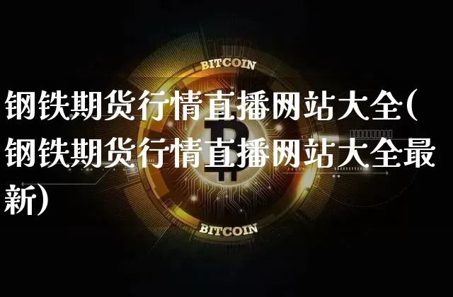 钢铁期货行情直播网站大全(钢铁期货行情直播网站大全最新)_https://www.qldgs.com_原油期货_第1张