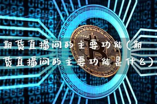 期货直播间的主要功能(期货直播间的主要功能是什么)_https://www.qldgs.com_内盘期货_第1张