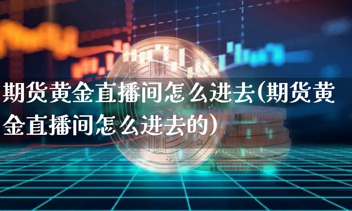 期货黄金直播间怎么进去(期货黄金直播间怎么进去的)_https://www.qldgs.com_内盘期货_第1张